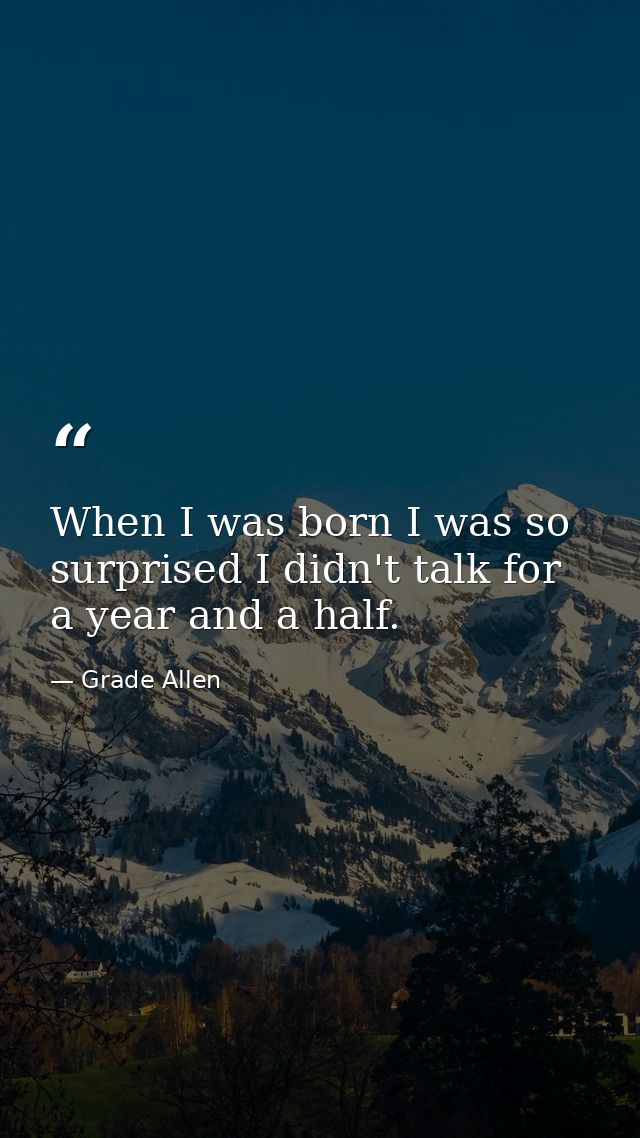When I was born I was so surprised I didn't talk for a year and a half. — Grade Allen