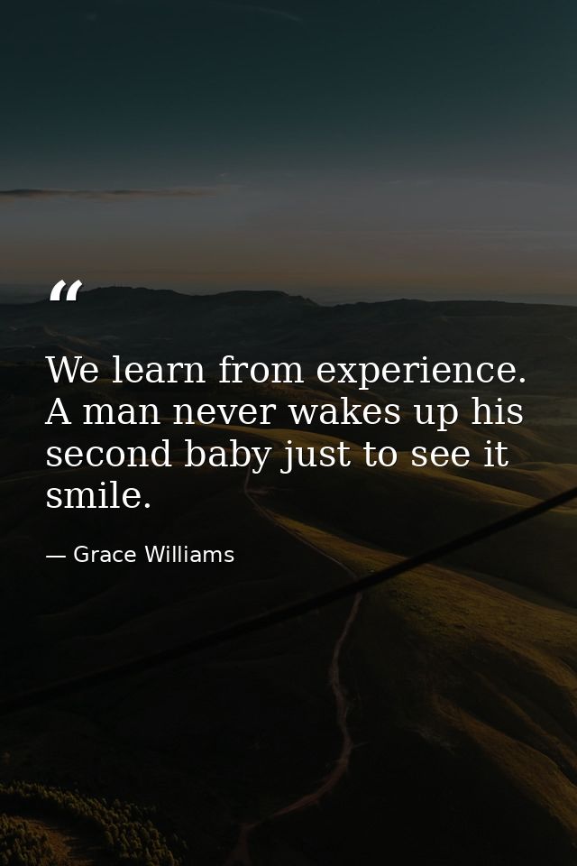 We learn from experience. A man never wakes up his second baby just to see it smile. — Grace Williams