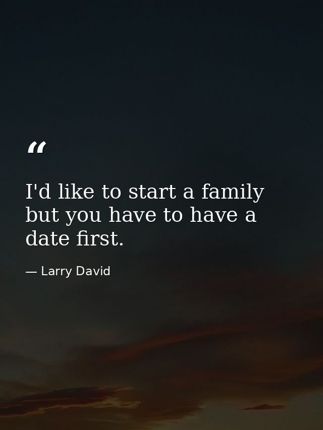I'd like to start a family  but you have to have a date first. — Larry David