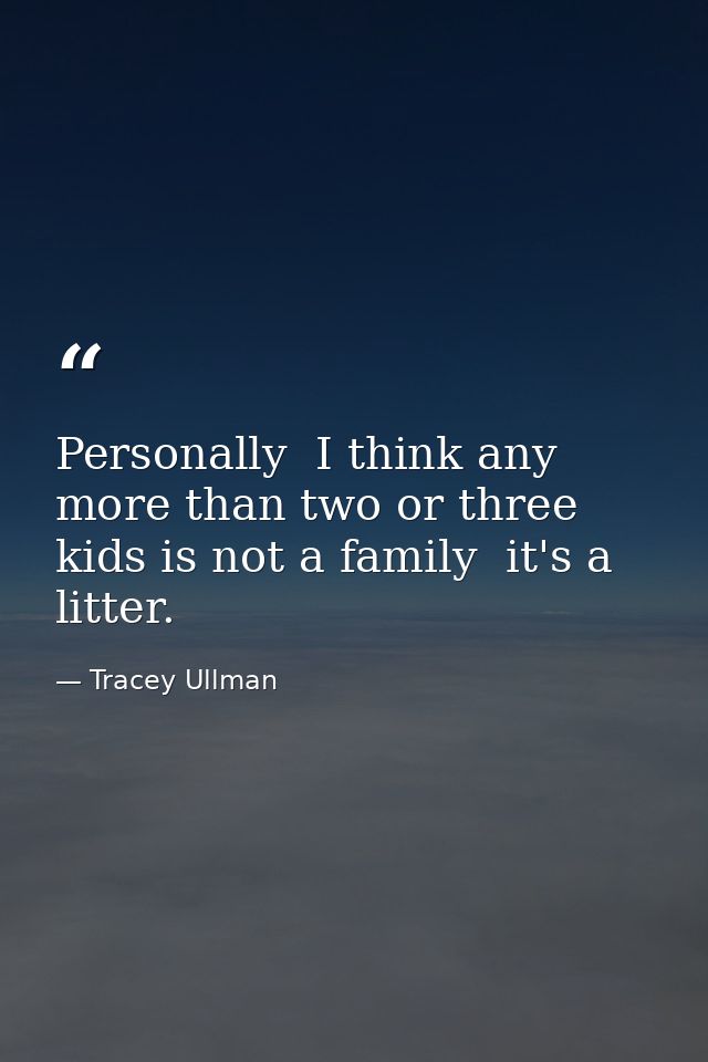Personally  I think any more than two or three kids is not a family  it's a litter. — Tracey Ullman
