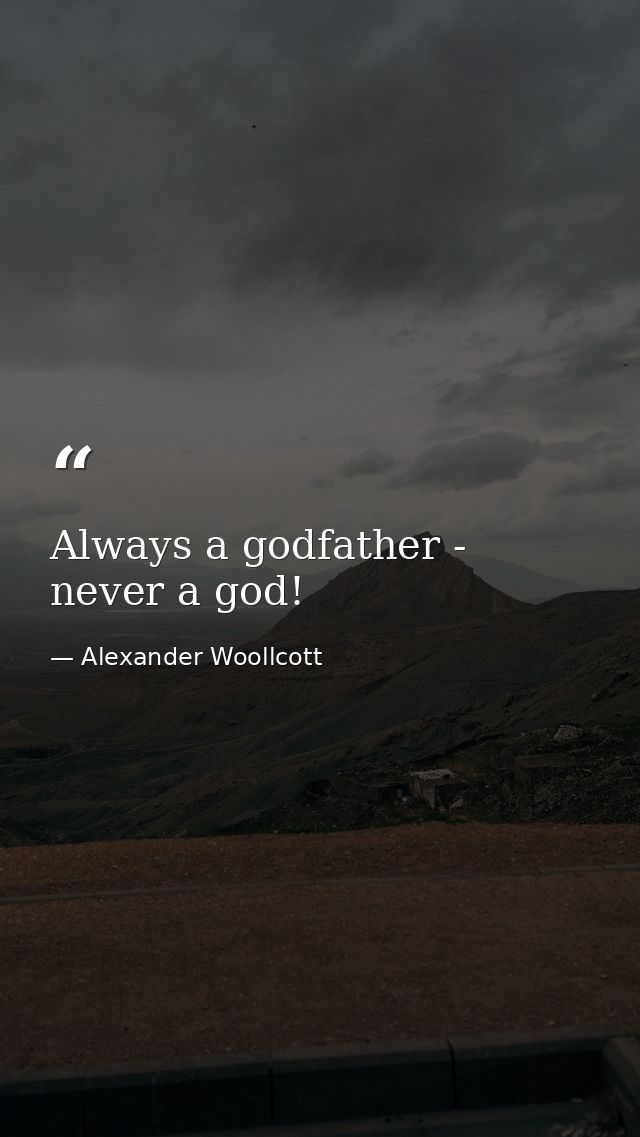 Always a godfather - never a god! — Alexander Woollcott
