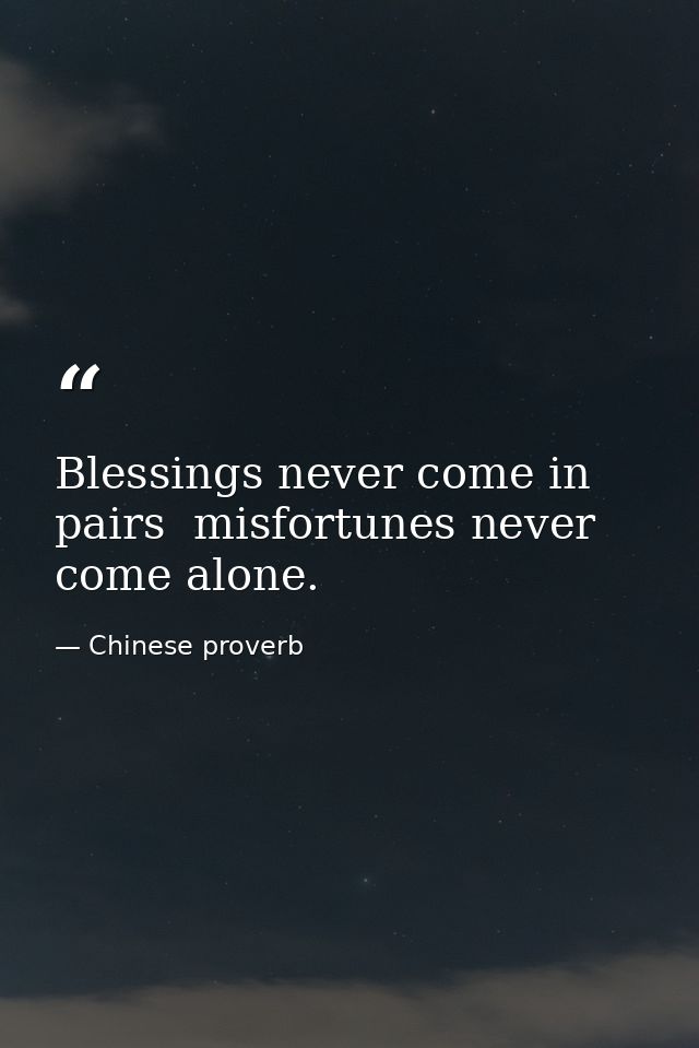 Blessings never come in pairs  misfortunes never come alone. — Chinese proverb