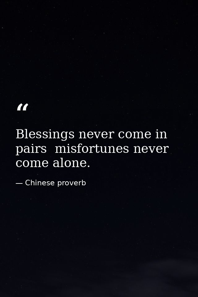 Blessings never come in pairs  misfortunes never come alone. — Chinese proverb