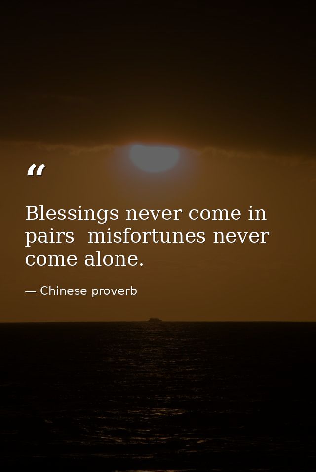 Blessings never come in pairs  misfortunes never come alone. — Chinese proverb