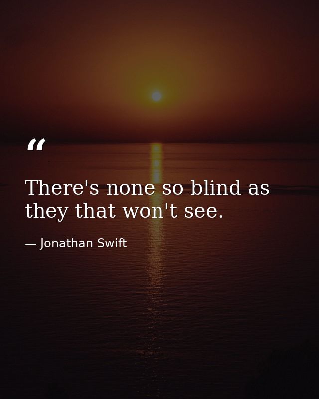 There's none so blind as they that won't see. — Jonathan Swift