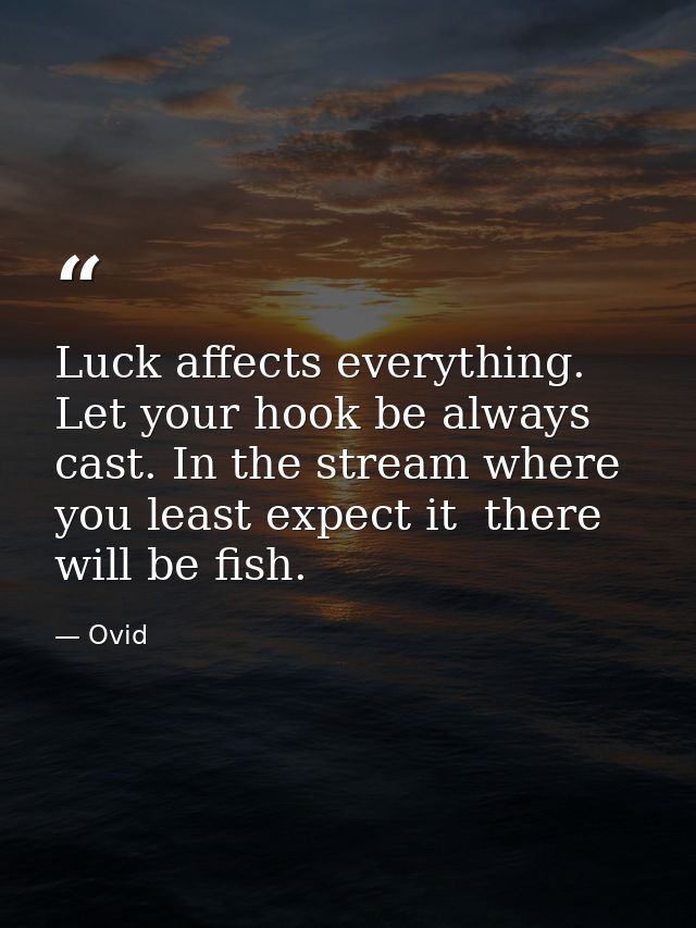 Luck affects everything. Let your hook be always cast. In the stream where you least expect it  there will be fish. — Ovid