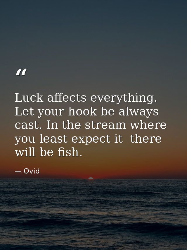 Luck affects everything. Let your hook be always cast. In the stream where you least expect it  there will be fish. — Ovid