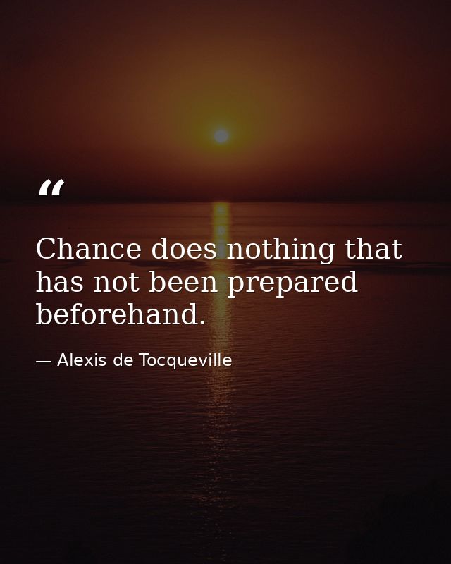 Chance does nothing that has not been prepared beforehand. — Alexis de Tocqueville