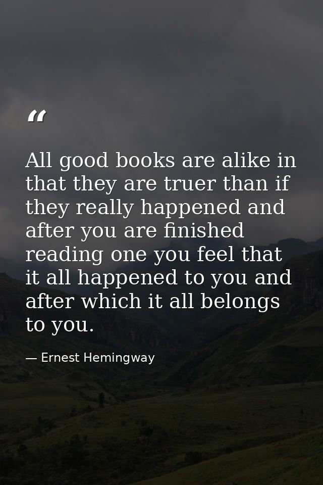 All good books are alike in that they are truer than if they really happened and after you are finished reading one you  — Ernest Hemingway