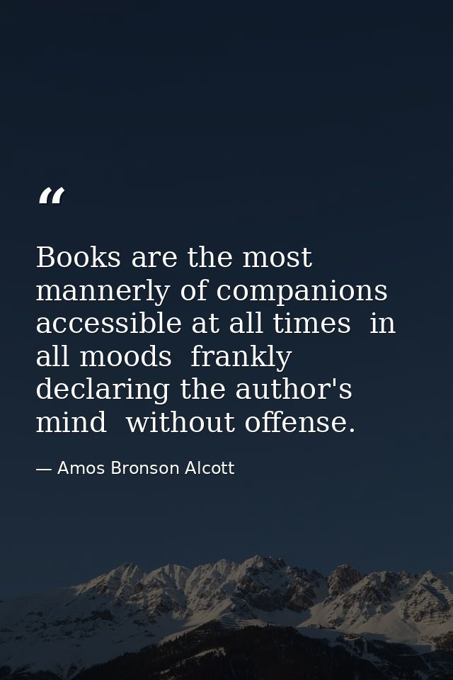 Books are the most mannerly of companions  accessible at all times  in all moods  frankly declaring the author's mind  w — Amos Bronson Alcott