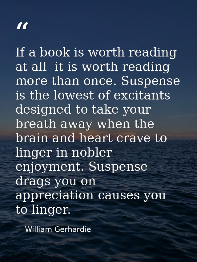 If a book is worth reading at all  it is worth reading more than once. Suspense is the lowest of excitants  designed to  — William Gerhardie