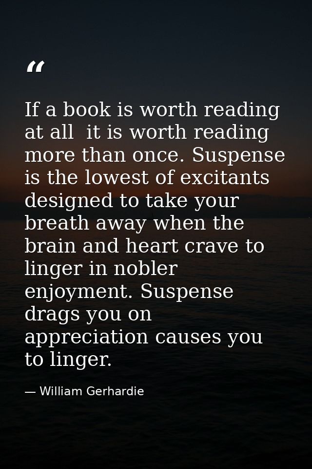 If a book is worth reading at all  it is worth reading more than once. Suspense is the lowest of excitants  designed to  — William Gerhardie