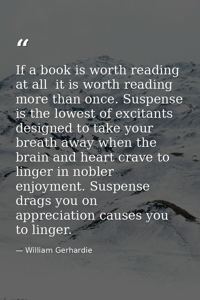 If a book is worth reading at all  it is worth reading more than once. Suspense is the lowest of excitants  designed to  — William Gerhardie