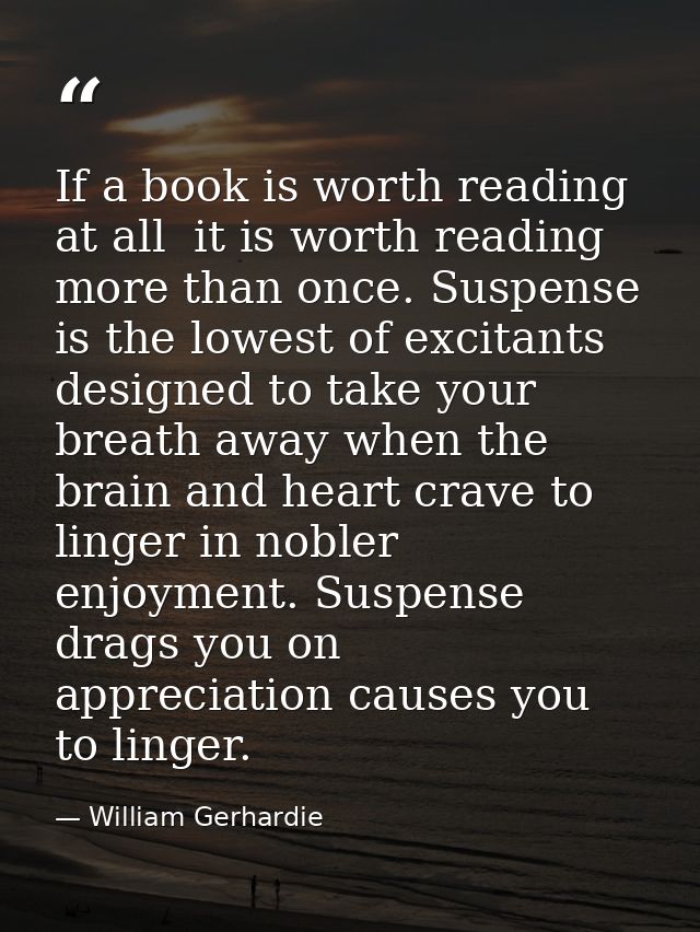 If a book is worth reading at all  it is worth reading more than once. Suspense is the lowest of excitants  designed to  — William Gerhardie