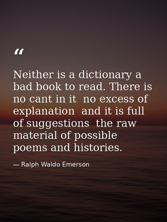 Neither is a dictionary a bad book to read. There is no cant in it  no excess of explanation  and it is full of suggesti — Ralph Waldo Emerson