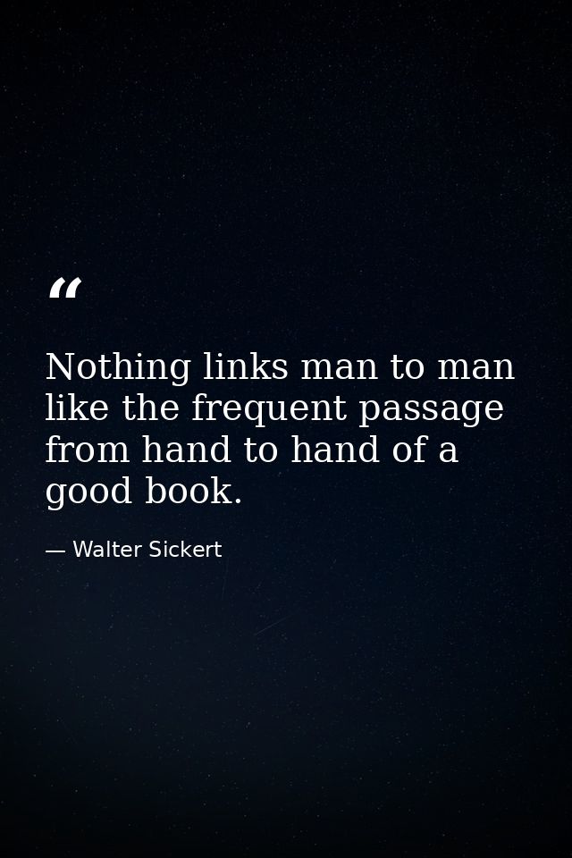Nothing links man to man like the frequent passage from hand to hand of a good book. — Walter Sickert
