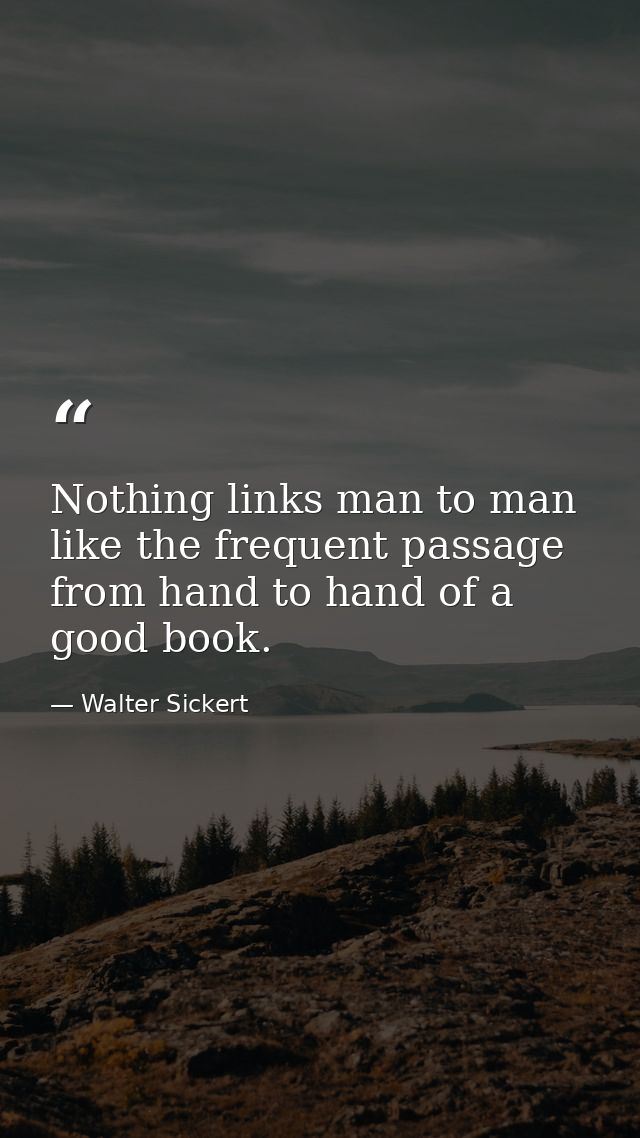 Nothing links man to man like the frequent passage from hand to hand of a good book. — Walter Sickert