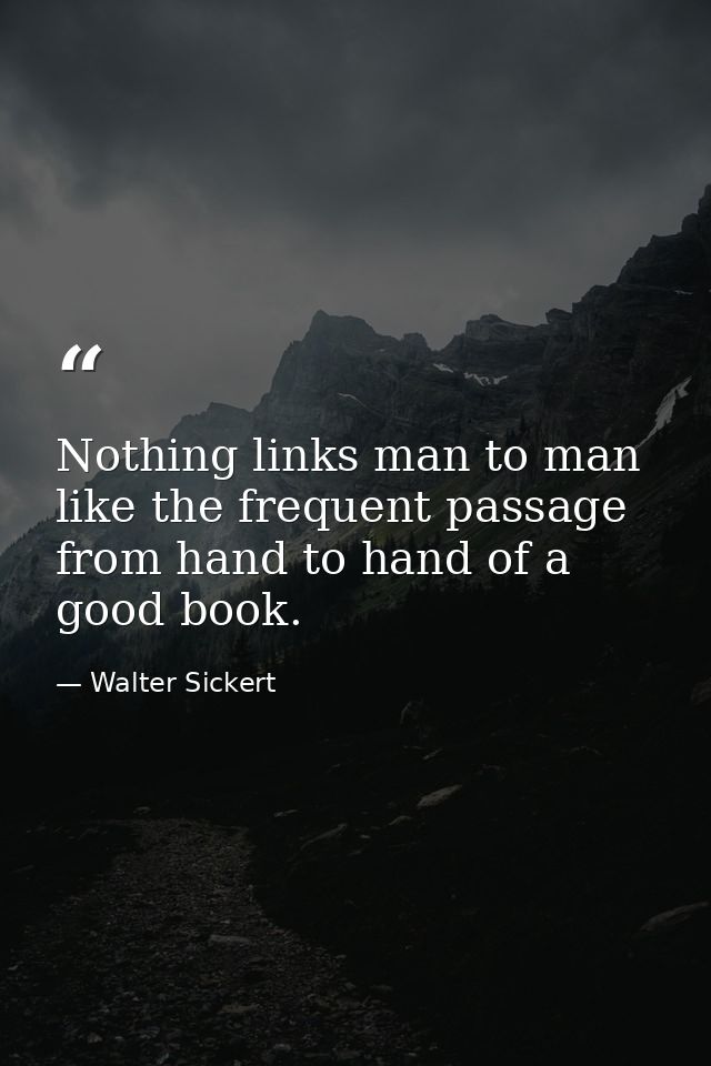 Nothing links man to man like the frequent passage from hand to hand of a good book. — Walter Sickert