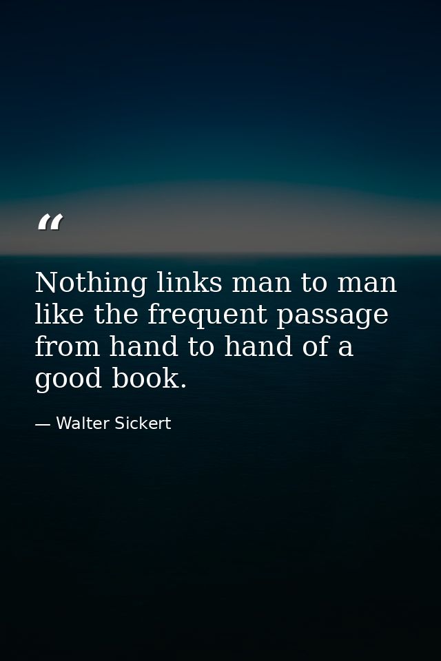 Nothing links man to man like the frequent passage from hand to hand of a good book. — Walter Sickert
