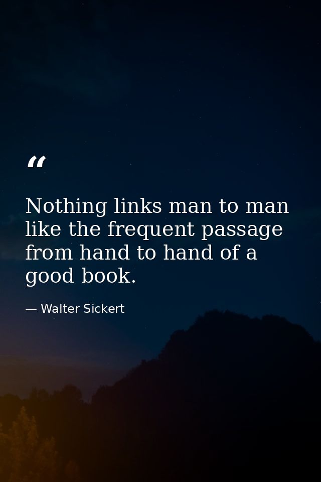 Nothing links man to man like the frequent passage from hand to hand of a good book. — Walter Sickert