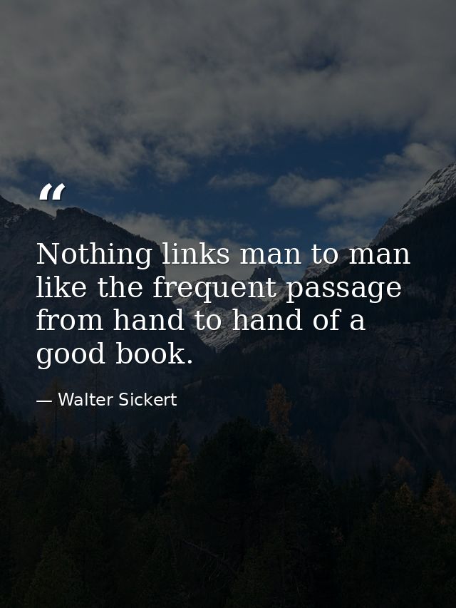 Nothing links man to man like the frequent passage from hand to hand of a good book. — Walter Sickert