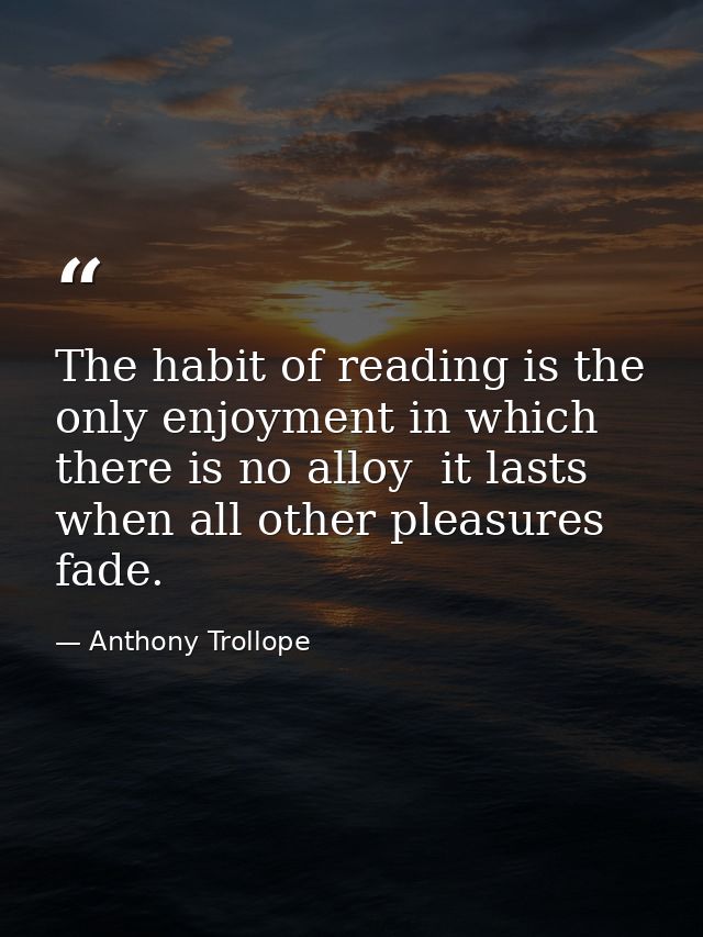 The habit of reading is the only enjoyment in which there is no alloy  it lasts when all other pleasures fade. — Anthony Trollope