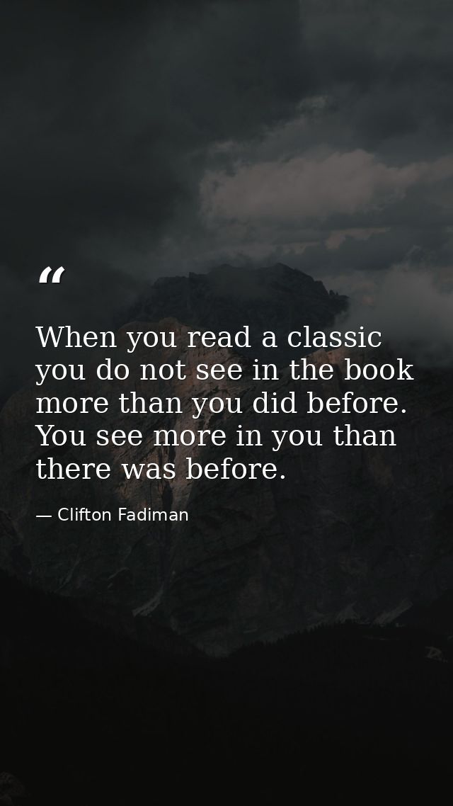 When you read a classic you do not see in the book more than you did before. You see more in you than there was before. — Clifton Fadiman