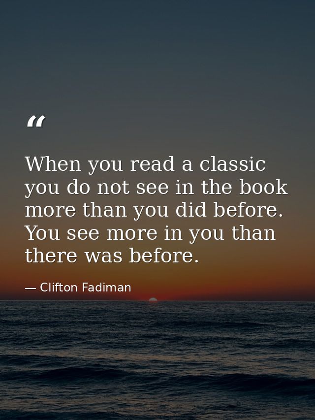 When you read a classic you do not see in the book more than you did before. You see more in you than there was before. — Clifton Fadiman
