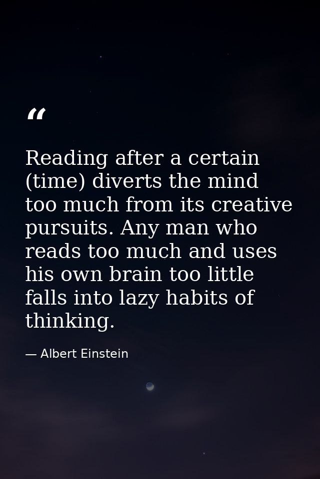 Reading after a certain (time) diverts the mind too much from its creative pursuits. Any man who reads too much and uses — Albert Einstein