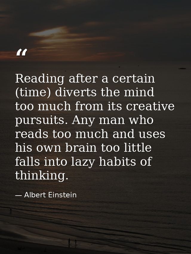 Reading after a certain (time) diverts the mind too much from its creative pursuits. Any man who reads too much and uses — Albert Einstein