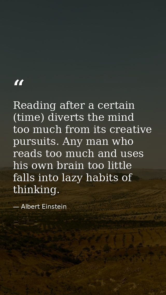 Reading after a certain (time) diverts the mind too much from its creative pursuits. Any man who reads too much and uses — Albert Einstein