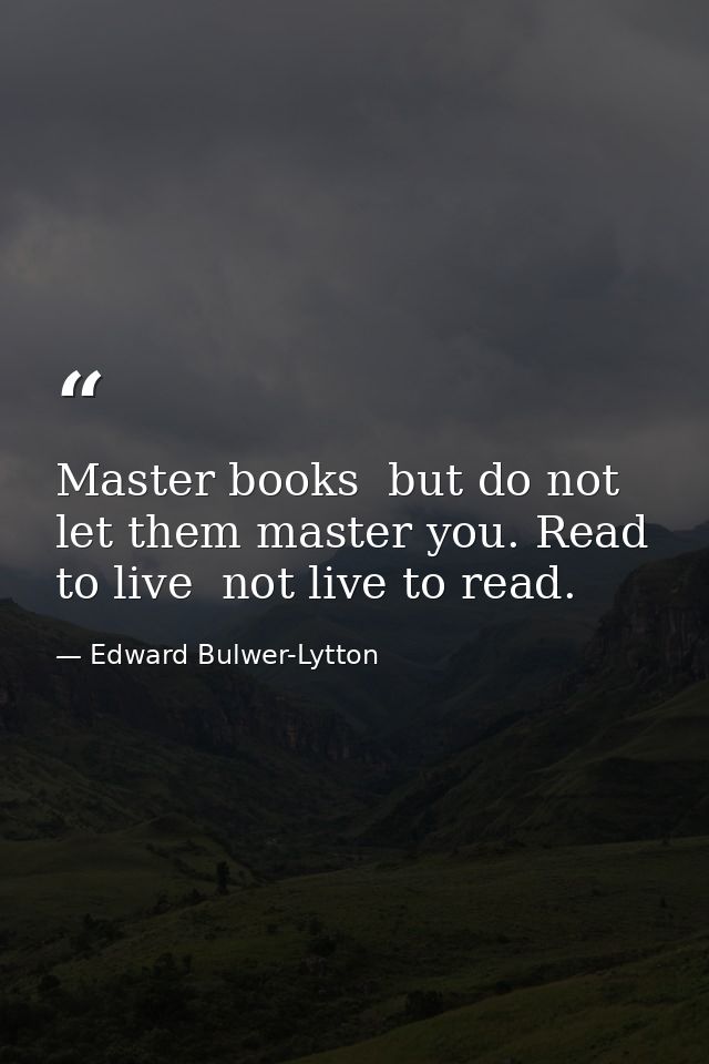 Master books  but do not let them master you. Read to live  not live to read. — Edward Bulwer-Lytton