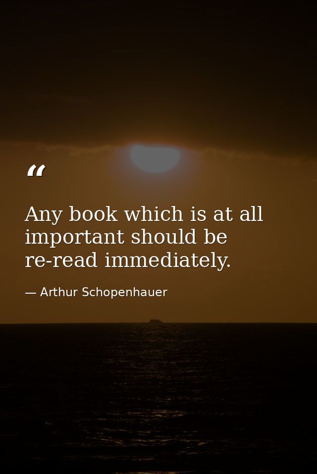 Any book which is at all important should be re-read immediately. — Arthur Schopenhauer