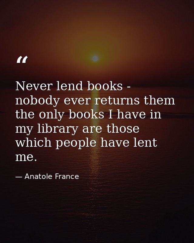 Never lend books - nobody ever returns them  the only books I have in my library are those which people have lent me. — Anatole France