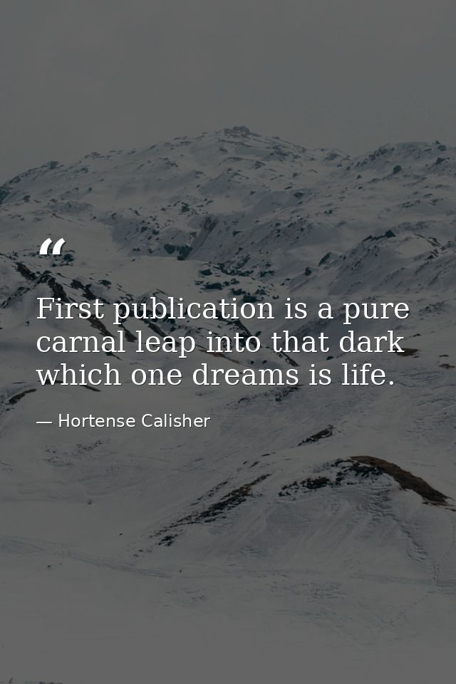 First publication is a pure  carnal leap into that dark which one dreams is life. — Hortense Calisher