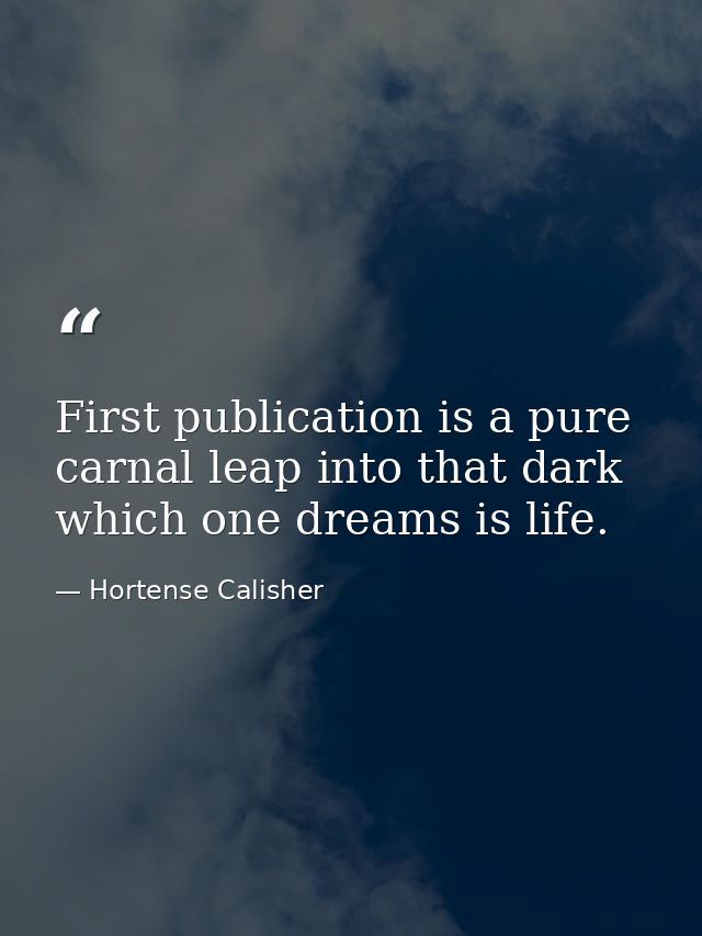 First publication is a pure  carnal leap into that dark which one dreams is life. — Hortense Calisher