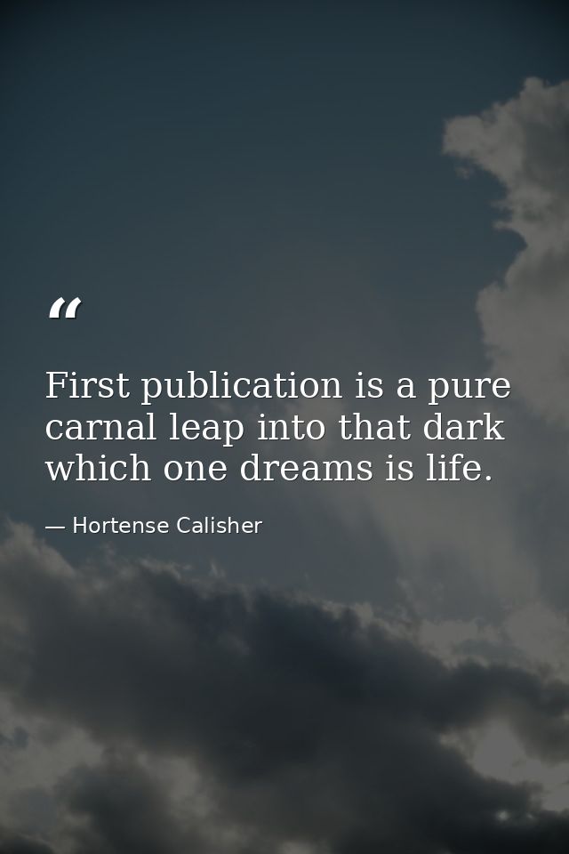 First publication is a pure  carnal leap into that dark which one dreams is life. — Hortense Calisher