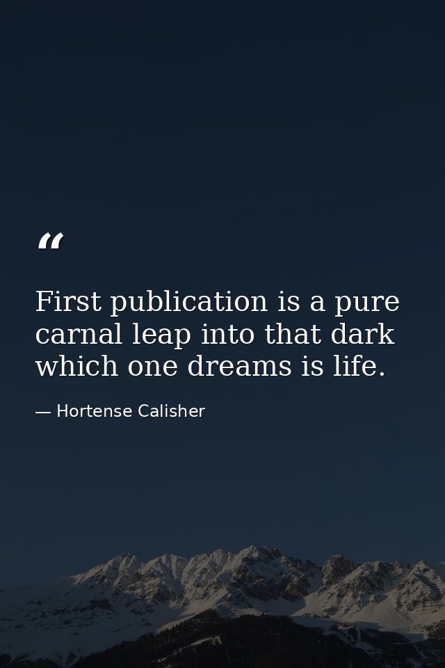 First publication is a pure  carnal leap into that dark which one dreams is life. — Hortense Calisher