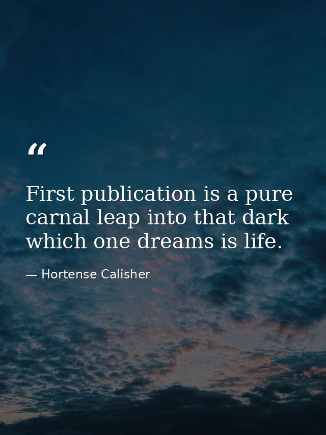 First publication is a pure  carnal leap into that dark which one dreams is life. — Hortense Calisher