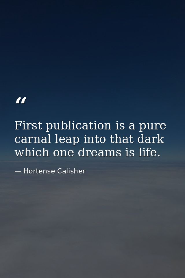 First publication is a pure  carnal leap into that dark which one dreams is life. — Hortense Calisher