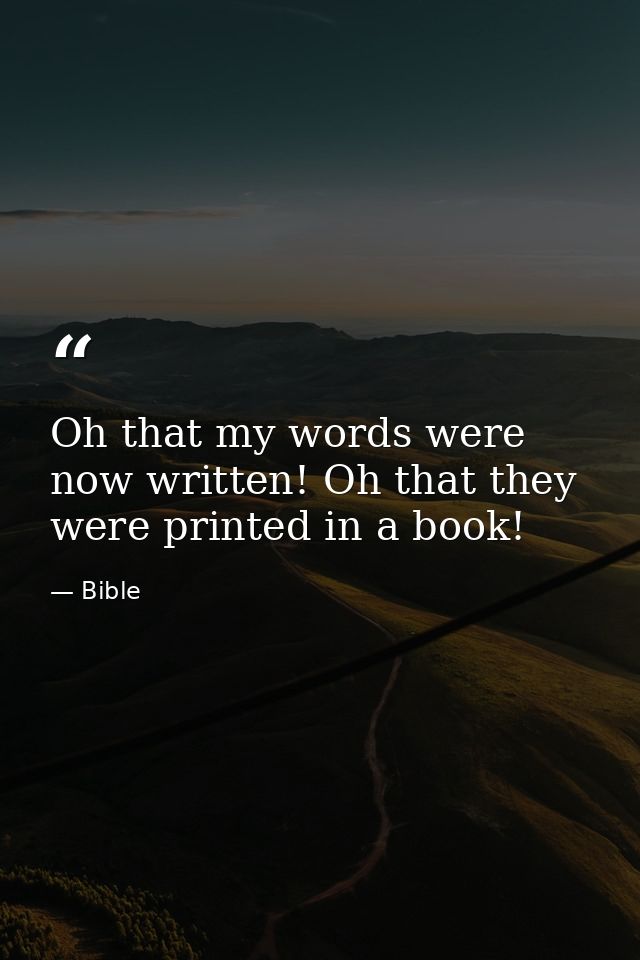 Oh that my words were now written! Oh that they were printed in a book! — Bible
