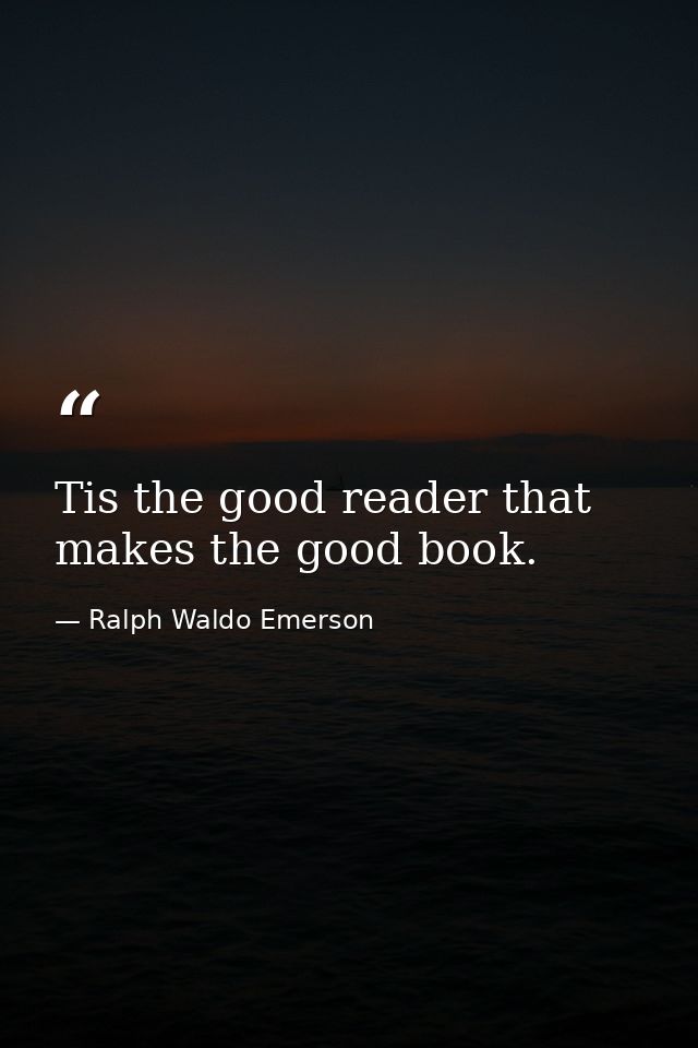 Tis the good reader that makes the good book. — Ralph Waldo Emerson