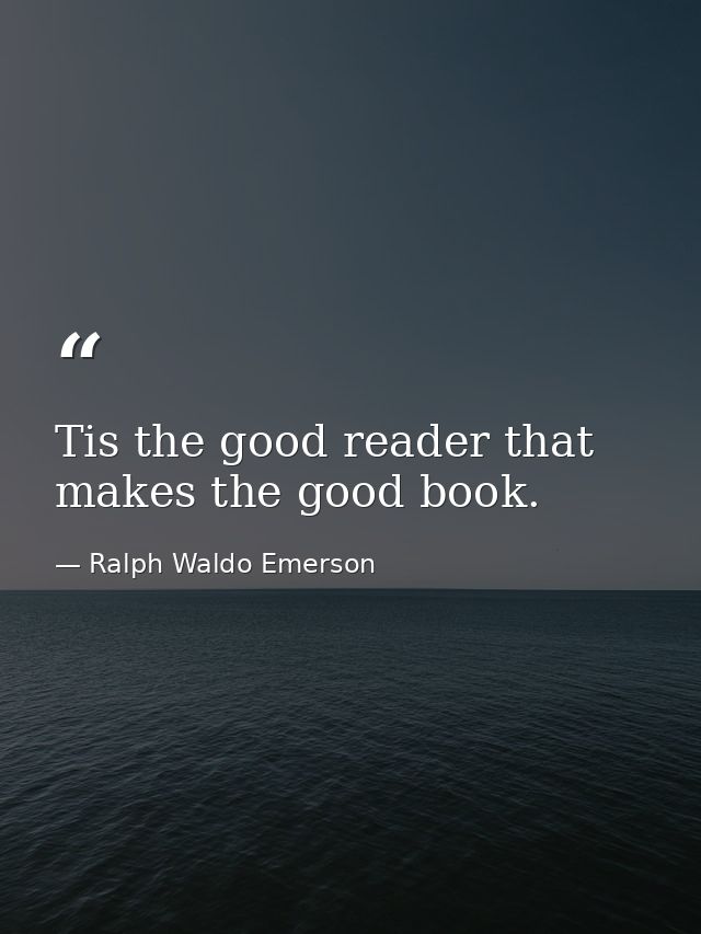 Tis the good reader that makes the good book. — Ralph Waldo Emerson