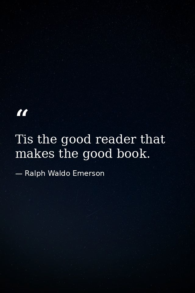 Tis the good reader that makes the good book. — Ralph Waldo Emerson