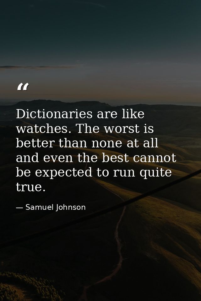 Dictionaries are like watches. The worst is better than none at all and even the best cannot be expected to run quite tr — Samuel Johnson