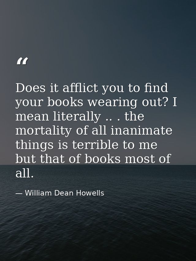 Does it afflict you to find your books wearing out? I mean literally .. . the mortality of all inanimate things is terri — William Dean Howells