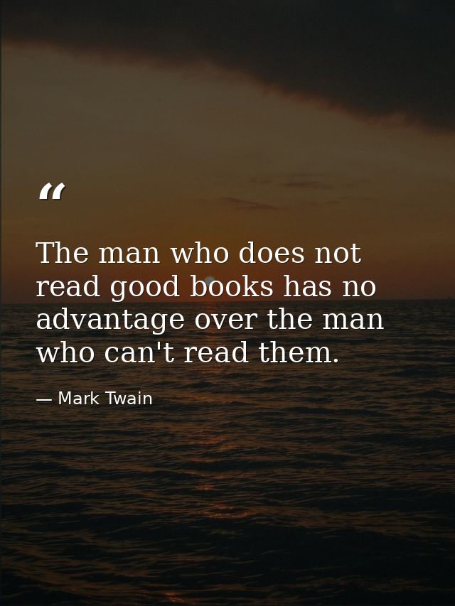 The man who does not read good books has no advantage over the man who can't read them. — Mark Twain