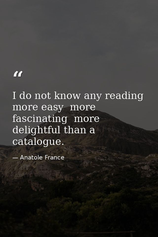 I do not know any reading more easy  more fascinating  more delightful than a catalogue. — Anatole France