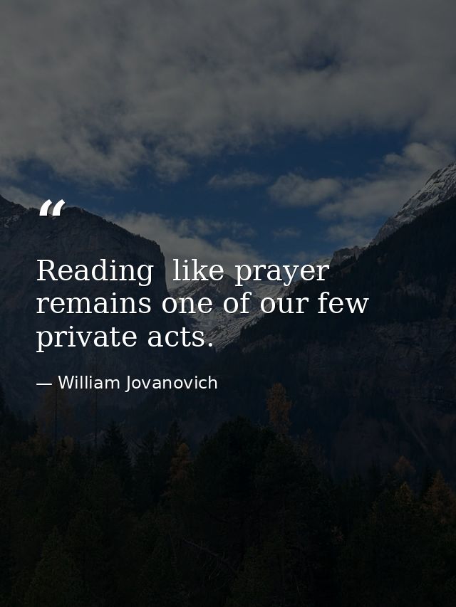Reading  like prayer  remains one of our few private acts. — William Jovanovich