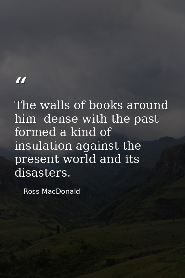 The walls of books around him  dense with the past  formed a kind of insulation against the present world and its disast — Ross MacDonald